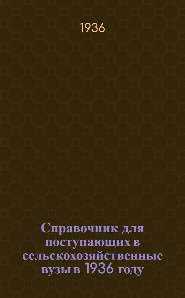 ... Справочник для поступающих в сельскохозяйственные вузы в 1936 году