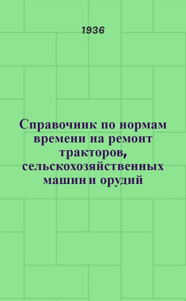 ... Справочник по нормам времени на ремонт тракторов, сельскохозяйственных машин и орудий : Сост. на основании материалов НКЗ "Типовые нормы времени на ремонт тракторов и с.-х. машин и орудий"