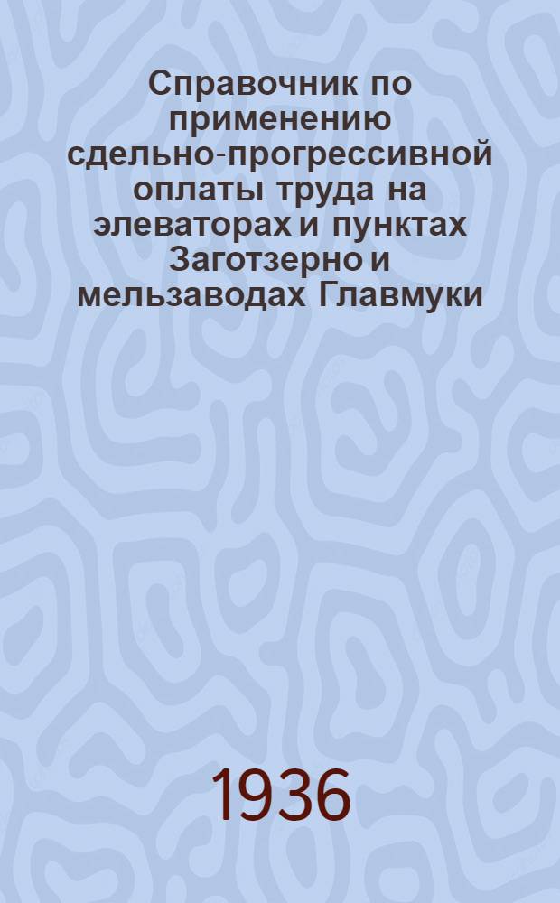 ... Справочник по применению сдельно-прогрессивной оплаты труда на элеваторах и пунктах Заготзерно и мельзаводах Главмуки: а) по погрузо-разгрузочным работам, б) по внутрискладским операциям, в) подработке хлебопродуктов, г) сушке зерна на зерносушилках