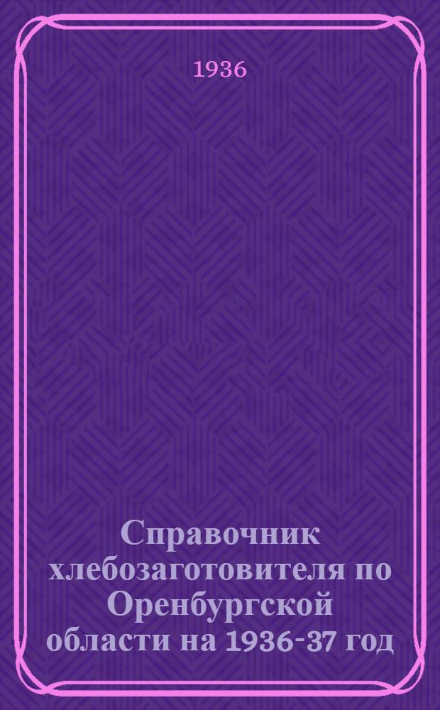 ... Справочник хлебозаготовителя по Оренбургской области на 1936-37 год