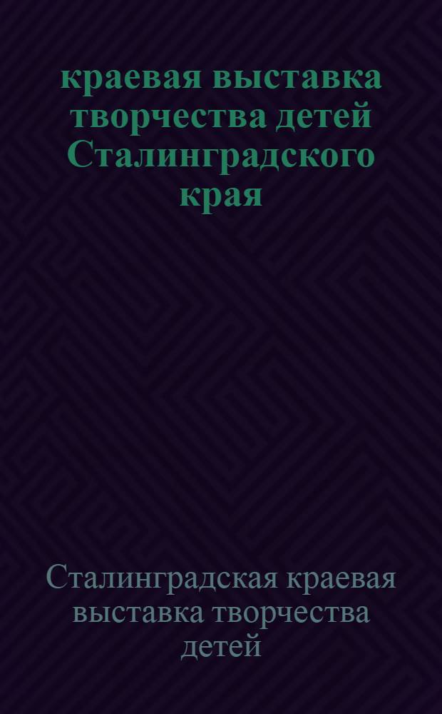 1 краевая выставка творчества детей Сталинградского края : Каталог