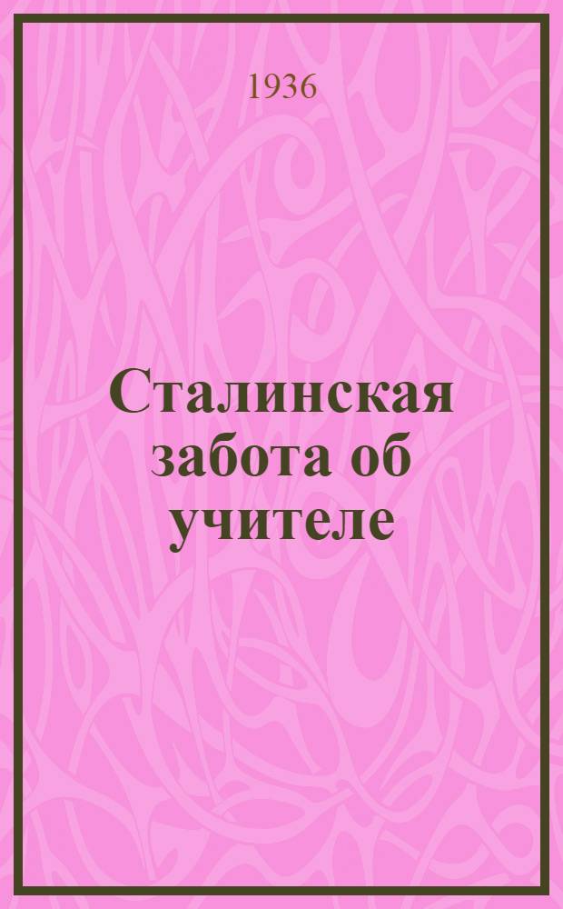 Сталинская забота об учителе : Передовая газ. "Правда" от 10/IV 1936 и Постановления СНК СССР и ЦК ВКП(б)