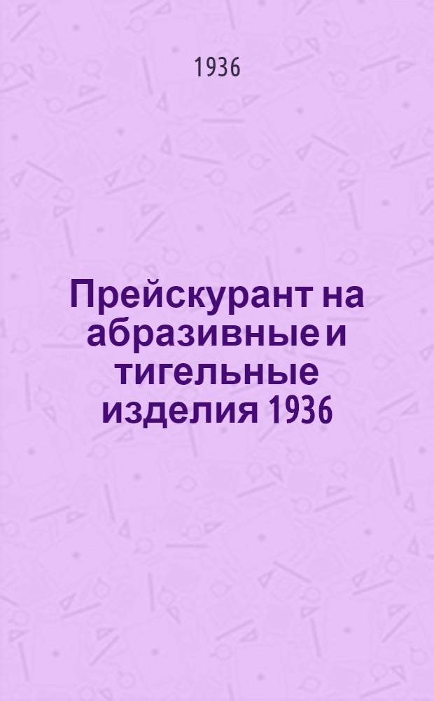 ... Прейскурант на абразивные и тигельные изделия 1936