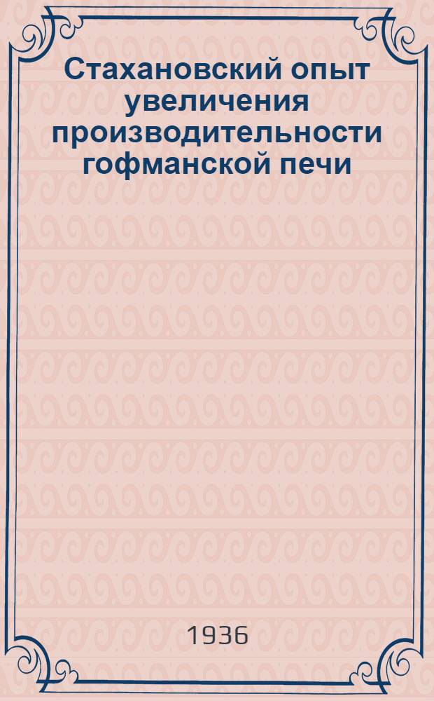 ... Стахановский опыт увеличения производительности гофманской печи : (Новый режим работы печи по обжигу кирпича в 2 огня) : Вологодский кирпичный завод № 5