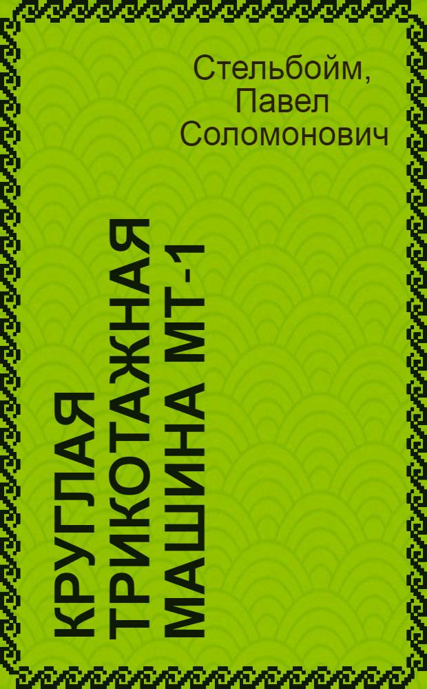 ... Круглая трикотажная машина МТ-1 : Утв. ГУУЗ НКЛП СССР в качестве учебника по техминимуму для рабочих трикотажной пром-сти