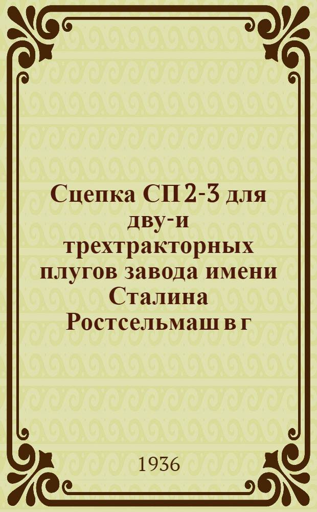 ... Сцепка СП 2-3 для двух- и трехтракторных плугов завода имени Сталина Ростсельмаш в г. Ростове на Дону : Руководство по сборке, уходу и применению