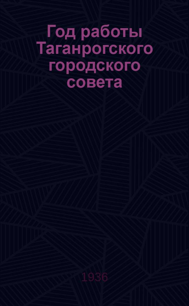 ... Год работы Таганрогского городского совета : (Материал к отчету Горсовета XV созыва)