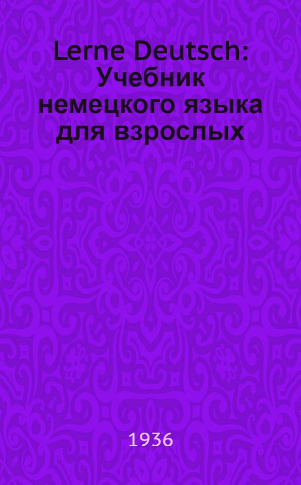 Lerne Deutsch : Учебник немецкого языка для взрослых : Рекомендован Метод. бюро по иностр. яз. при Отд. рабочей молодежи ЦК ВЛКСМ для групп, курсов и школ на предприятиях