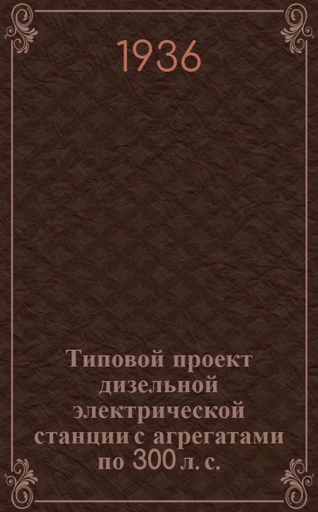 Типовой проект дизельной электрической станции с агрегатами по 300 л. с. : (Альбом чертежей) : (Проект разработан Проектным бюро МЭМИИТа)