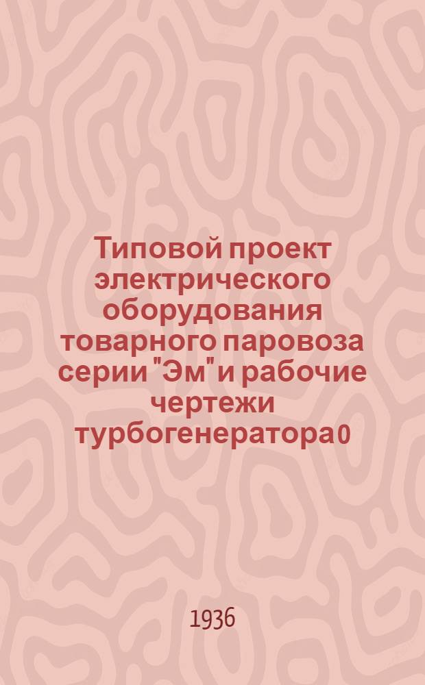 ... Типовой проект электрического оборудования товарного паровоза серии "Эм" и рабочие чертежи турбогенератора 0,5 квт : (Альбом чертежей)