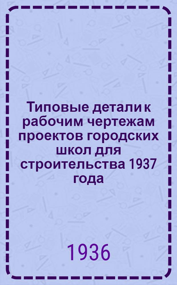 ... Типовые детали к рабочим чертежам проектов городских школ для строительства 1937 года