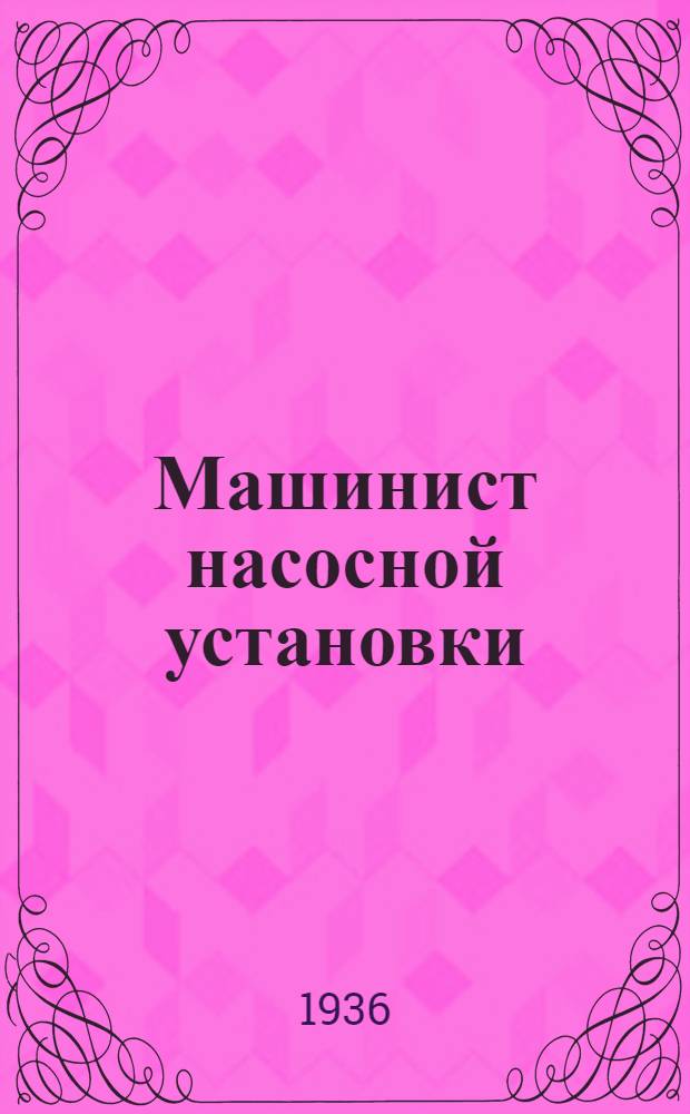 ... Машинист насосной установки : Утв. ГУУЗ НКТП СССР в качестве учебника для курсов техминимума