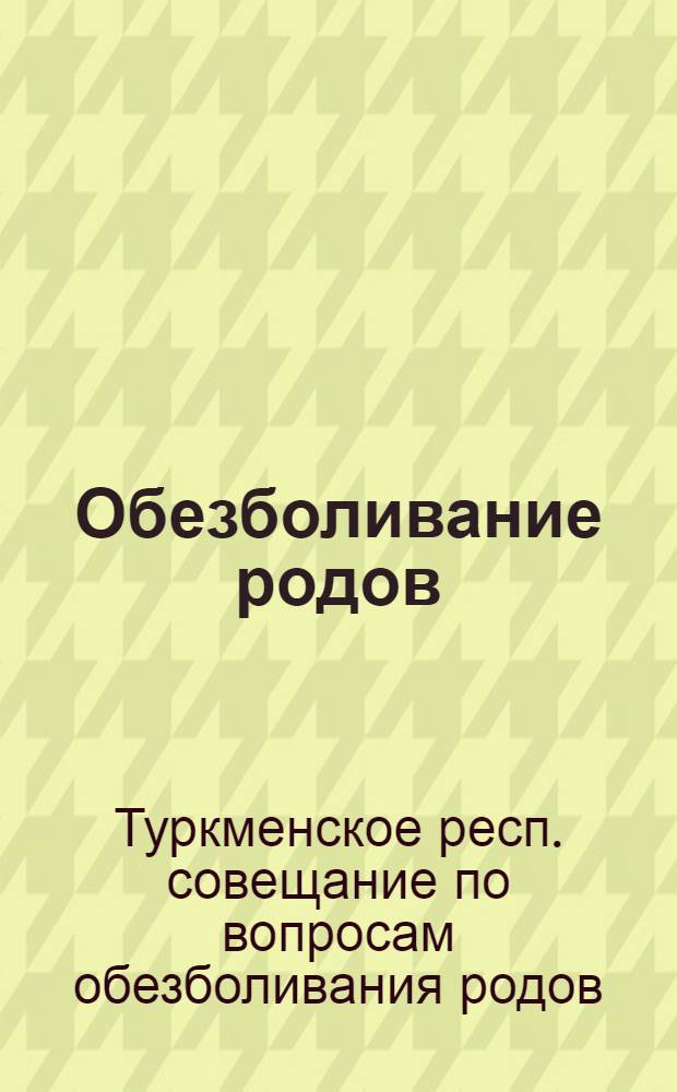 Обезболивание родов : Материалы Первого совещания врачей, акушеров-гинекологов Туркменской республики