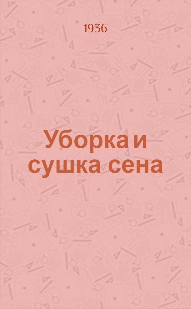 ... Уборка и сушка сена : (Способы сушки в хорошую и дождливую погоду)