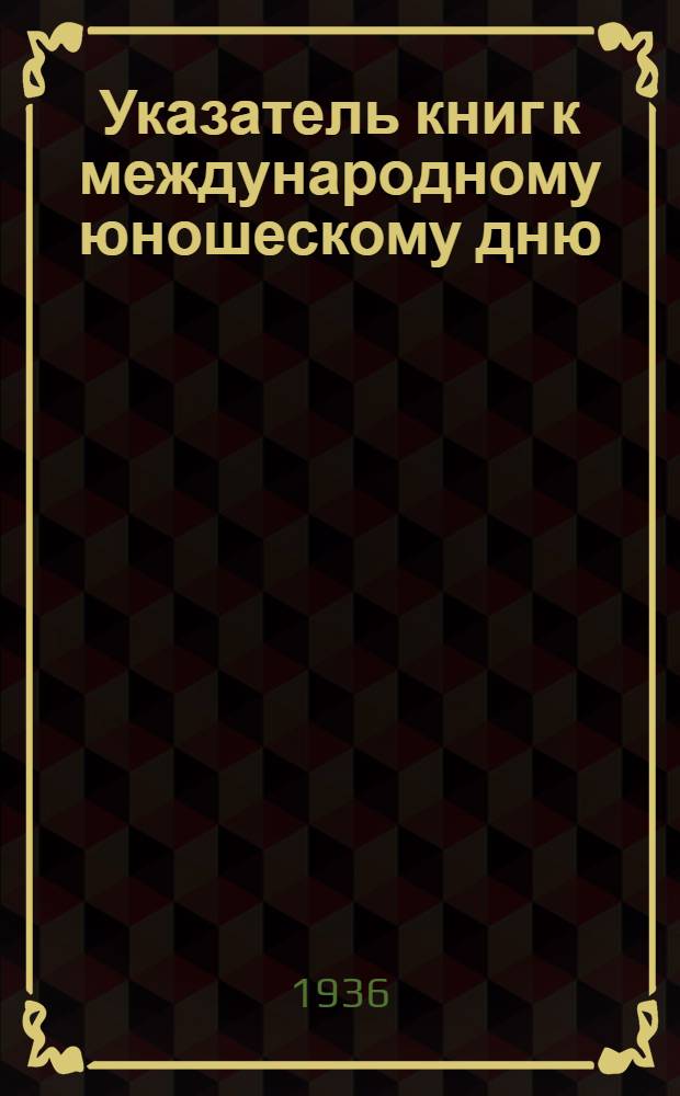 ... Указатель книг к международному юношескому дню : (Для вожатых, учителей и библиотекарей)