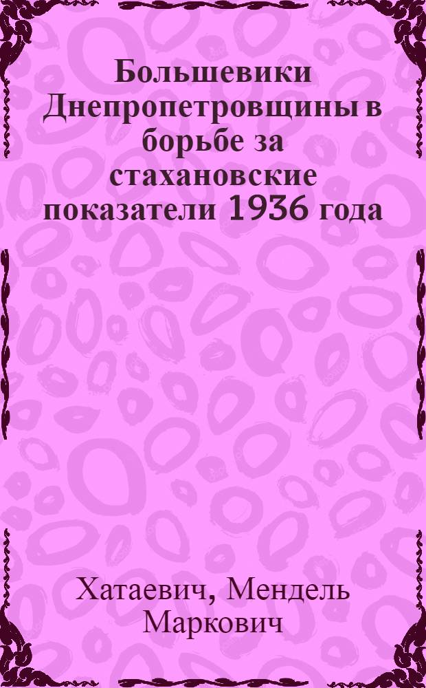... Большевики Днепропетровщины в борьбе за стахановские показатели 1936 года : Отчетный доклад о работе бюро Обкома на VIII Пленуме Днепропетр. обкома КП(б)У 14-15 мая 1936 года : (Выправленная стенограмма)