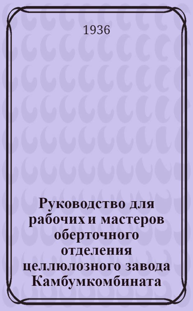 ... Руководство для рабочих и мастеров оберточного отделения целлюлозного завода Камбумкомбината