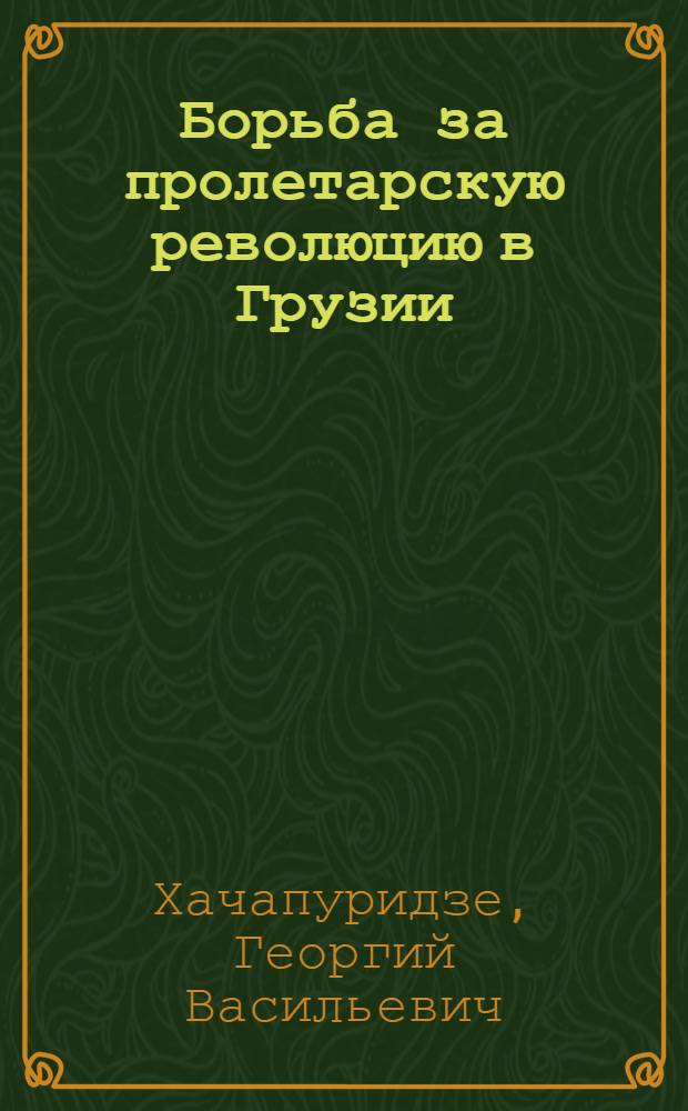 Борьба за пролетарскую революцию в Грузии : Очерки 1917-192