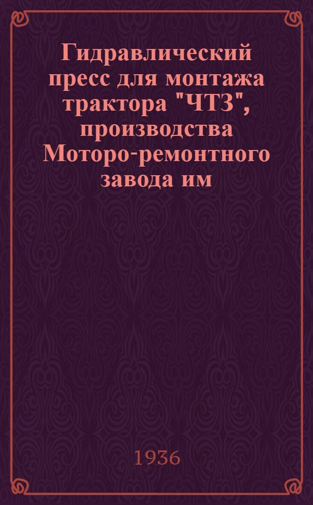 Гидравлический пресс для монтажа трактора "ЧТЗ", производства Моторо-ремонтного завода им. 15-тилетия РККА в г. Херсоне : (Характеристика и инструкция)