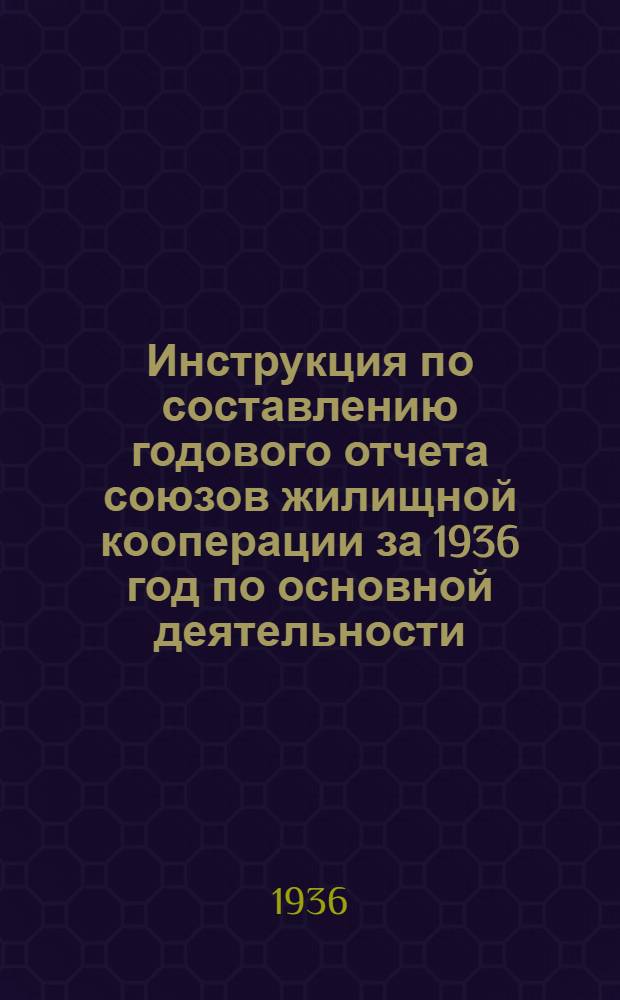 ... Инструкция по составлению годового отчета союзов жилищной кооперации за 1936 год по основной деятельности