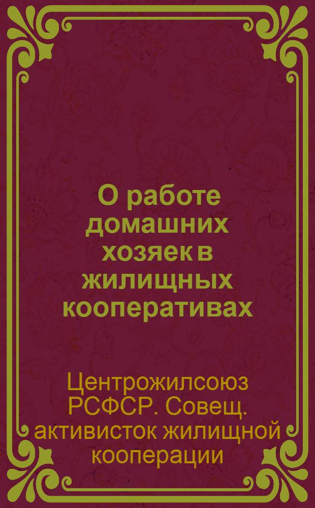 ... О работе домашних хозяек в жилищных кооперативах : Совещание при Центрожилсоюзе домашних хозяек-активисток жил. кооп-ции, жен рабочих инж.-техн. работников и служащих. 12 апр. 1936 г. : Речи