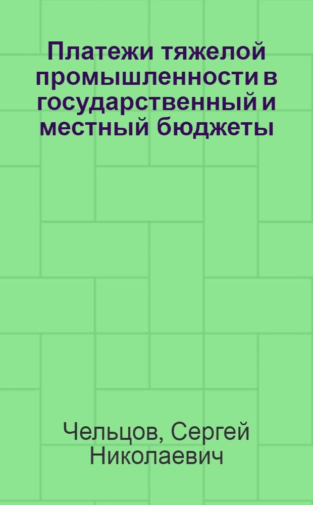 ... Платежи тяжелой промышленности в государственный и местный бюджеты : Сборник законодательных и ведомственных материалов