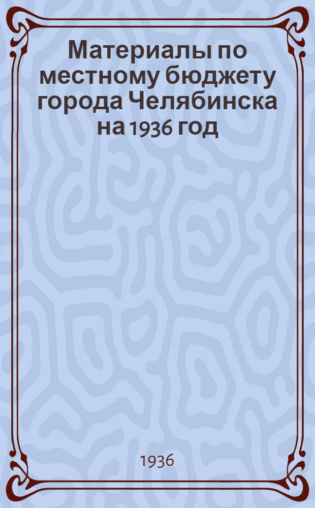 Материалы по местному бюджету города Челябинска на 1936 год : К пленуму Гор. совета