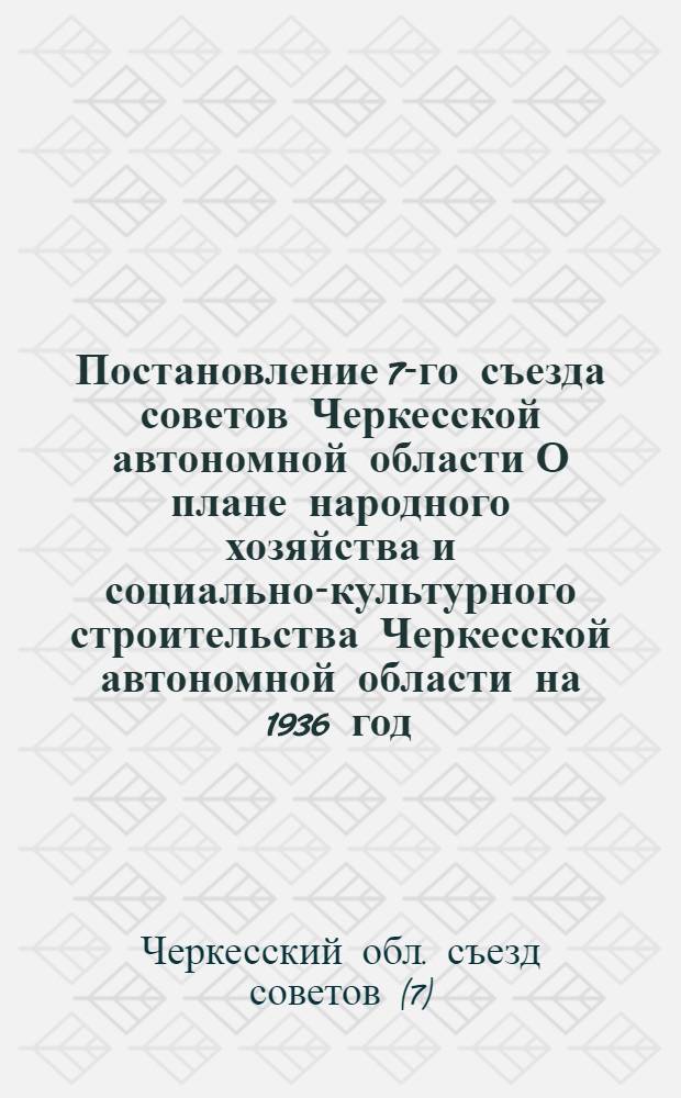 Постановление 7-го съезда советов Черкесской автономной области О плане народного хозяйства и социально-культурного строительства Черкесской автономной области на 1936 год
