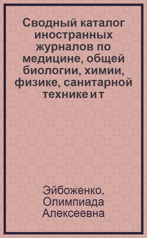 ... Сводный каталог иностранных журналов по медицине, общей биологии, химии, физике, санитарной технике и т.д., имеющихся в медицинских библиотеках г. Москвы. 1929-1935
