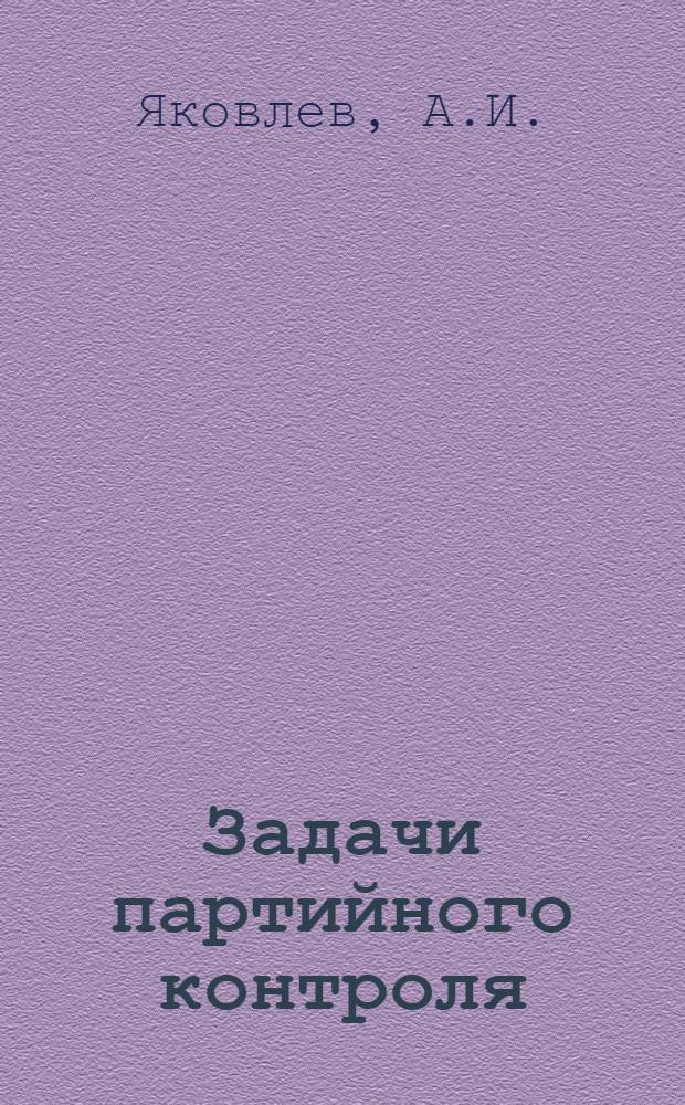 Задачи партийного контроля : Доклад уполномоченного Комиссии парт. контроля при ЦК ВКП(б) по Сарат. краю т. Яковлева А. И. об итогах III пленума Комиссии парт. контроля при ЦК ВКП(б) на собраниях парт. актива гг. Саратова и Энгельса. 21-27 марта 1936 г