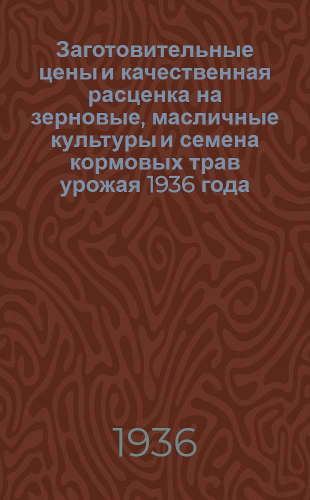 ... Заготовительные цены и качественная расценка на зерновые, масличные культуры и семена кормовых трав урожая 1936 года