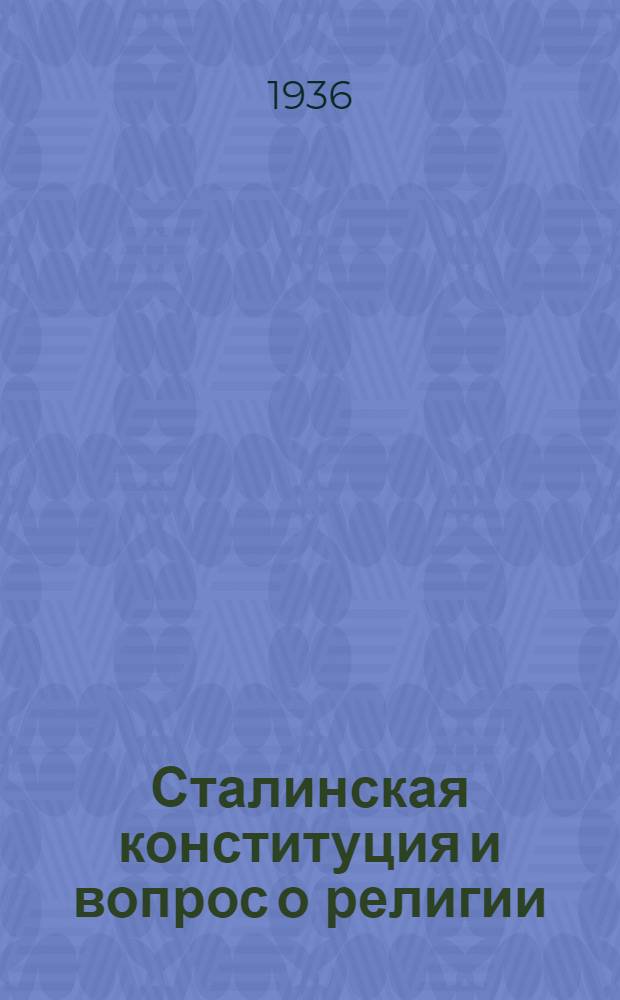 ... Сталинская конституция и вопрос о религии : (Следует ли ограничивать служителей культа в гражданских правах)