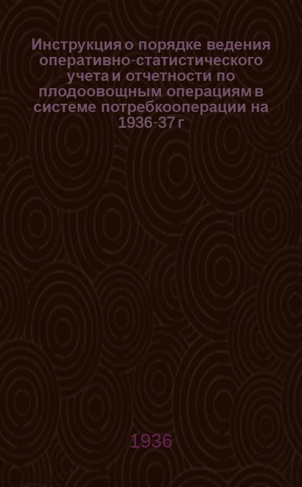 ... Инструкция о порядке ведения оперативно-статистического учета и отчетности по плодоовощным операциям в системе потребкооперации на 1936-37 г.