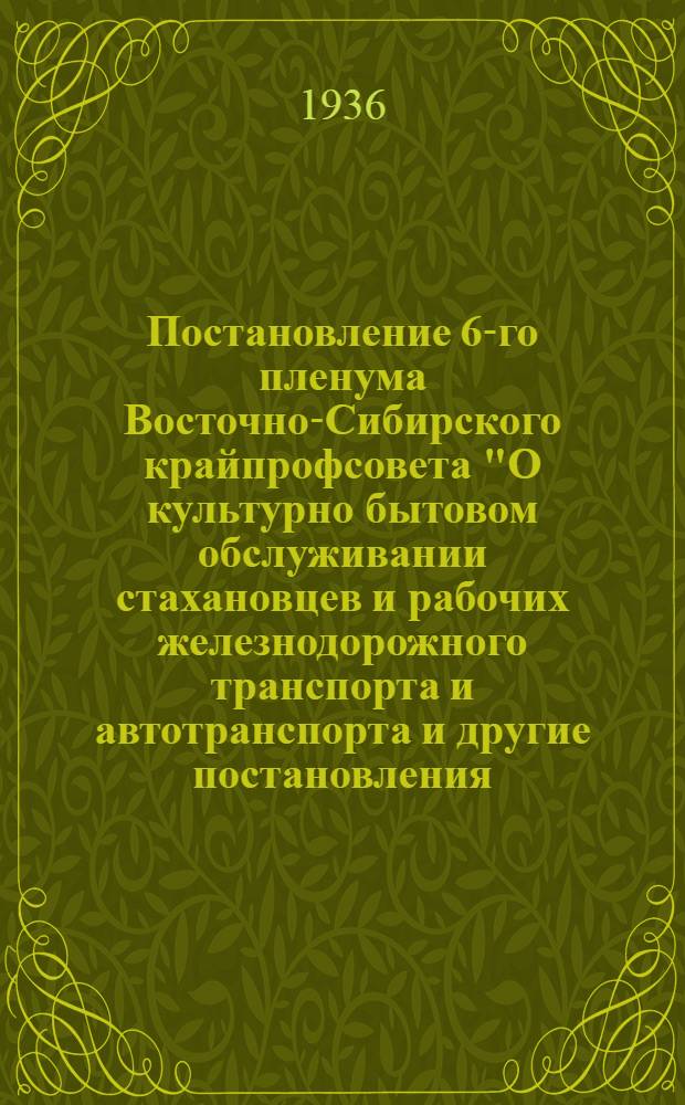 Постановление 6-го пленума Восточно-Сибирского крайпрофсовета "О культурно бытовом обслуживании стахановцев и рабочих железнодорожного транспорта и автотранспорта [и другие постановления]