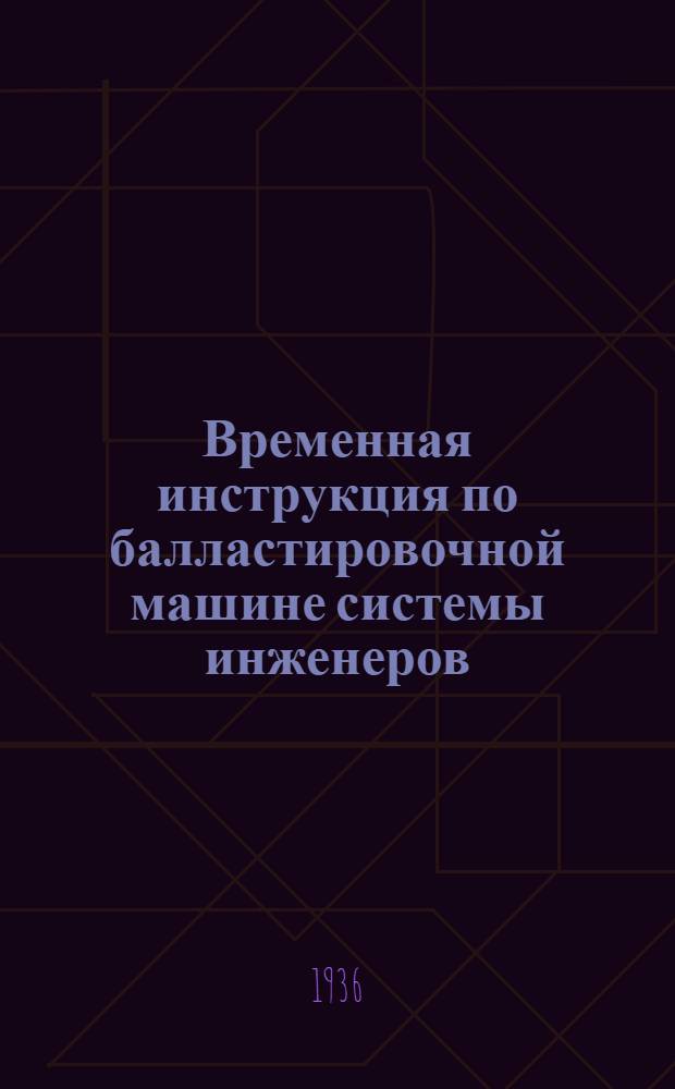 ... Временная инструкция по балластировочной машине системы инженеров: Барыкина Ф. Д., Белогорцева П. Г., Алешина В. А. : Устройство, управление, эксплоатация и уход