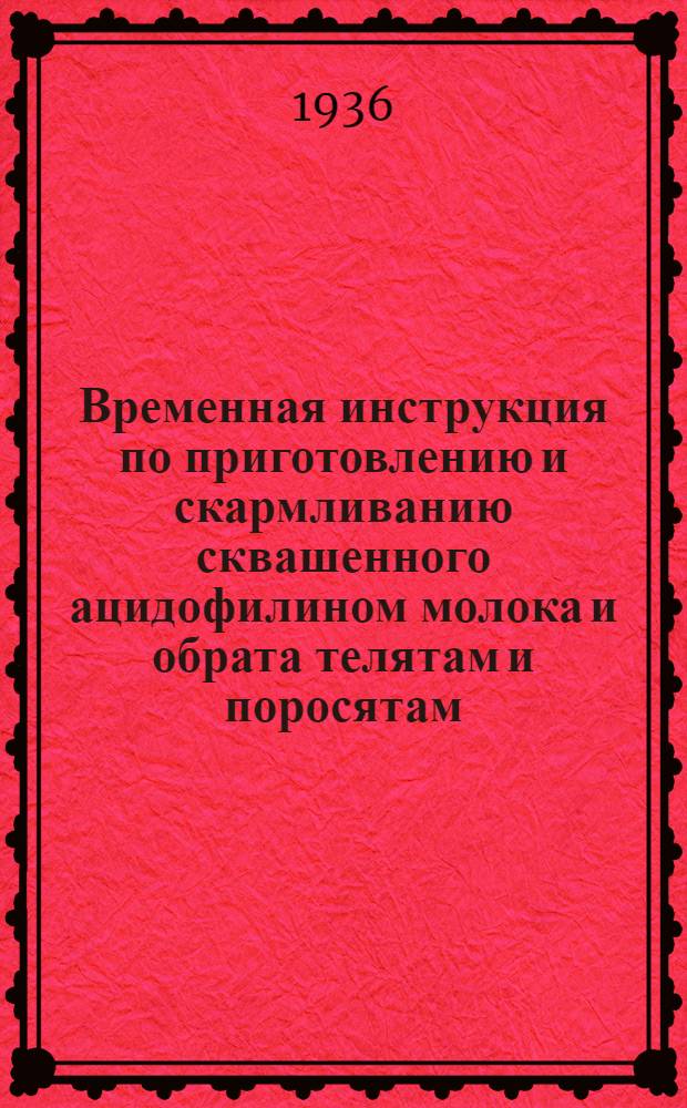 ... Временная инструкция по приготовлению и скармливанию сквашенного ацидофилином молока и обрата телятам и поросятам : Разработана по материалам Сиб. науч.-иссл. ин-та животноводства при участии Упр. животноводства Зап.-Сиб. крайзу и Зап.-Сиб. молочно-испытательной лаборатории