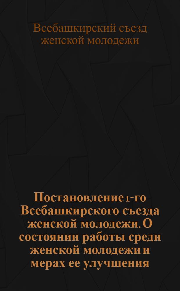 Постановление 1-го Всебашкирского съезда женской молодежи. [О состоянии работы среди женской молодежи и мерах ее улучшения]