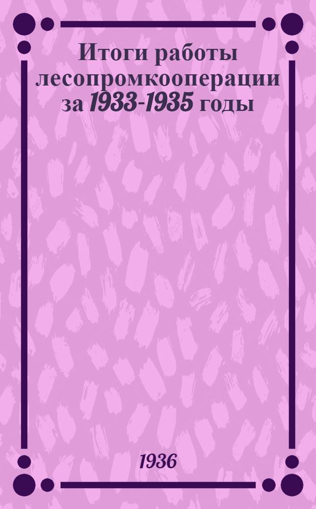 ... Итоги работы лесопромкооперации за 1933-1935 годы : Сборник аналитич. табл