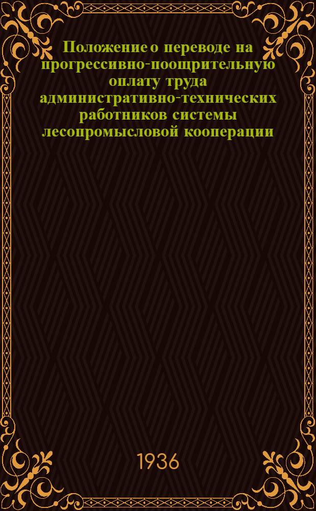 Положение о переводе на прогрессивно-поощрительную оплату труда административно-технических работников системы лесопромысловой кооперации : (Постановление № 156 Президиума Всекопромлессоюза от 8 мая 1936 г.)