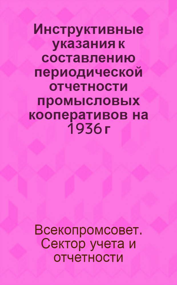 ... Инструктивные указания к составлению периодической отчетности промысловых кооперативов на 1936 г.