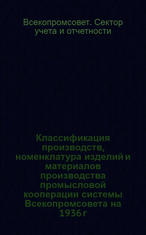 [Классификация производств, номенклатура изделий и материалов производства промысловой кооперации системы Всекопромсовета на 1936 г.]