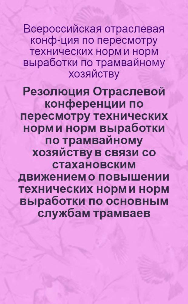 Резолюция Отраслевой конференции по пересмотру технических норм и норм выработки по трамвайному хозяйству в связи со стахановским движением [о повышении технических норм и норм выработки по основным службам трамваев]