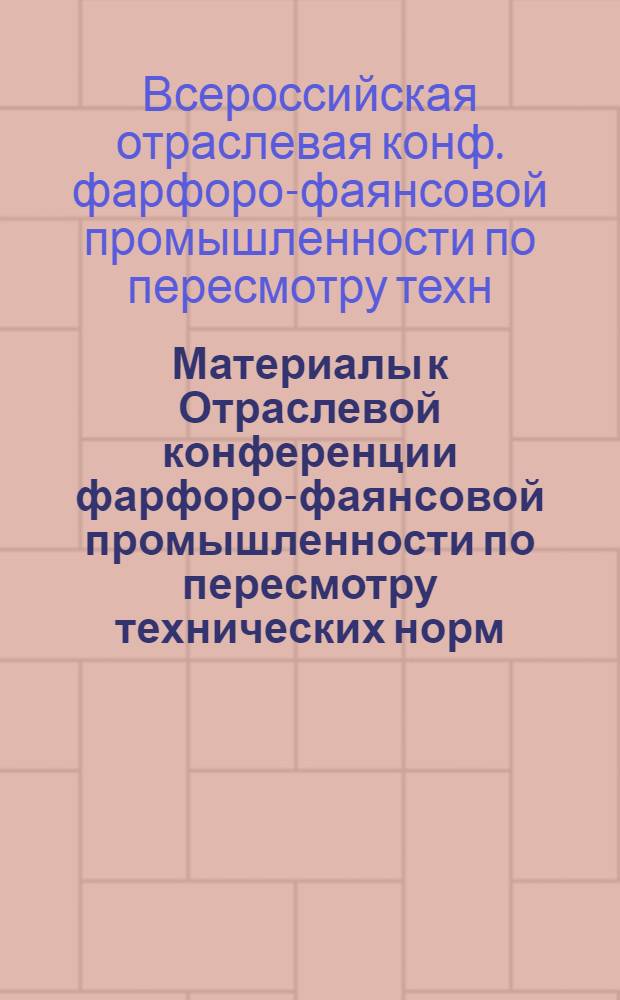 ... Материалы к Отраслевой конференции фарфоро-фаянсовой промышленности по пересмотру технических норм, мощностей и норм выработки