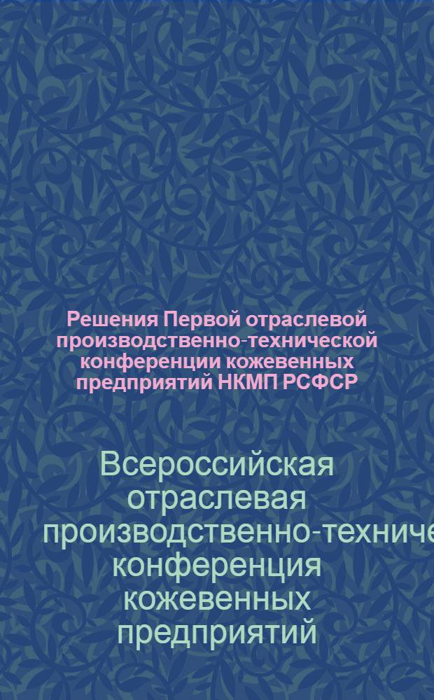 ... Решения Первой отраслевой производственно-технической конференции кожевенных предприятий НКМП РСФСР