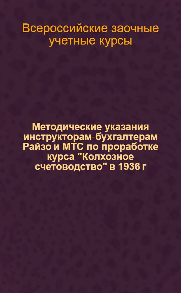 ... Методические указания инструкторам-бухгалтерам Райзо и МТС по проработке курса "Колхозное счетоводство" в 1936 г.