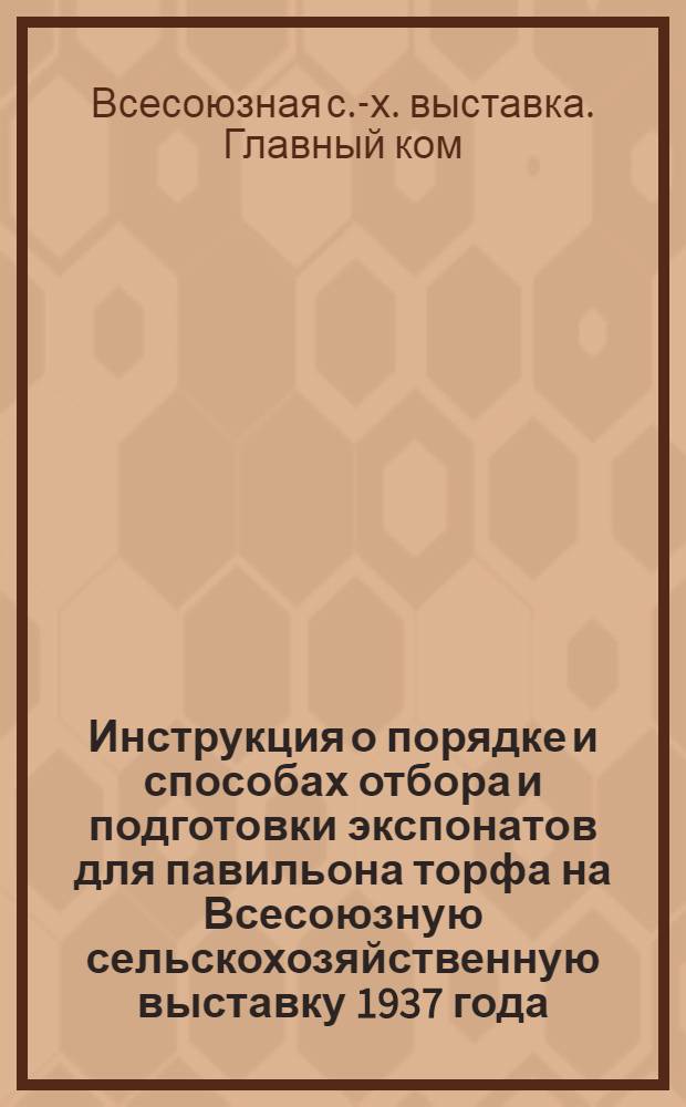 ... Инструкция о порядке и способах отбора и подготовки экспонатов для павильона торфа на Всесоюзную сельскохозяйственную выставку 1937 года