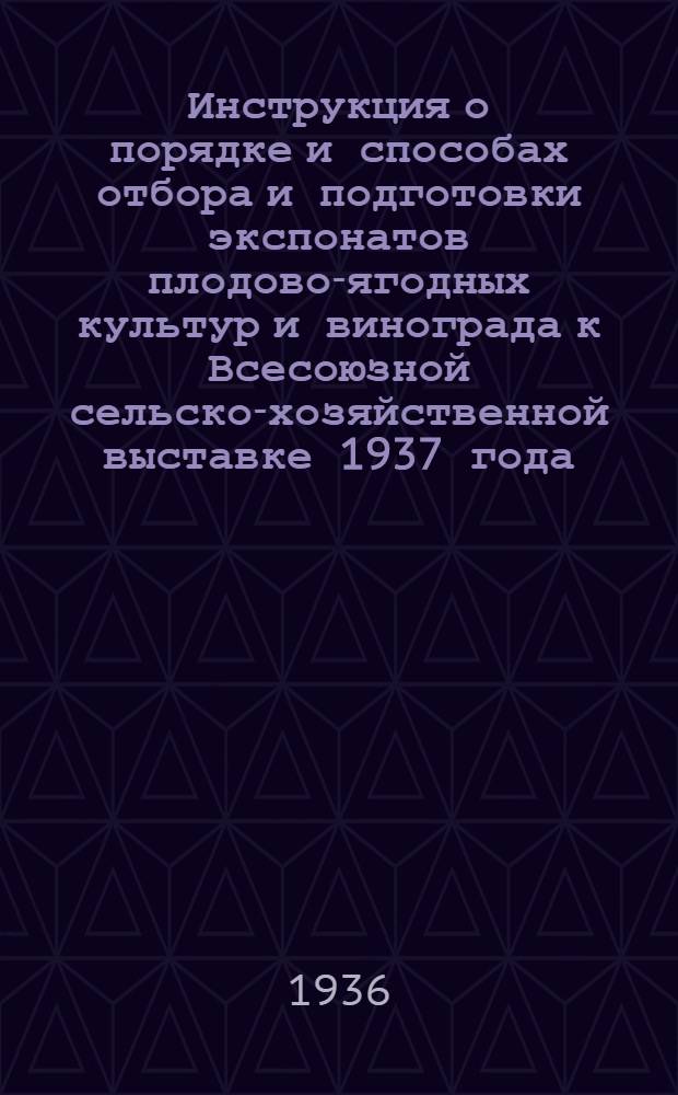 ... Инструкция о порядке и способах отбора и подготовки экспонатов плодово-ягодных культур и винограда к Всесоюзной сельско-хозяйственной выставке 1937 года