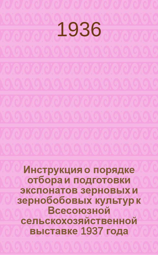 ... Инструкция о порядке отбора и подготовки экспонатов зерновых и зернобобовых культур к Всесоюзной сельскохозяйственной выставке 1937 года