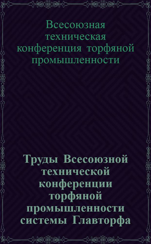 ... Труды Всесоюзной технической конференции торфяной промышленности системы Главторфа (15-19 декабря 1934 г.) по механизации торфяного производства
