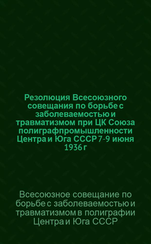 Резолюция Всесоюзного совещания по борьбе с заболеваемостью и травматизмом при ЦК Союза полиграфпромышленности Центра и Юга СССР 7-9 июня 1936 г.